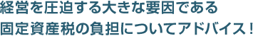 経営を圧迫する大きな要因である 固定資産税の負担についてアドバイス！